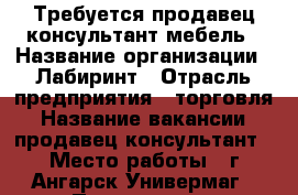 Требуется продавец-консультант мебель › Название организации ­ Лабиринт › Отрасль предприятия ­ торговля › Название вакансии ­ продавец-консультант › Место работы ­ г.Ангарск Универмаг › Подчинение ­ Директору › Минимальный оклад ­ 18 000 › Максимальный оклад ­ 50 000 › Процент ­ 2 › База расчета процента ­ оборот › Возраст от ­ 20 › Возраст до ­ 40 - Иркутская обл. Работа » Вакансии   . Иркутская обл.